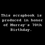 This scrapbook is 
produced in honor
of Murray's 70th
Birthday.